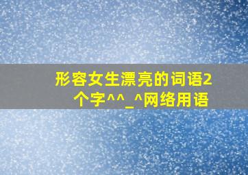 形容女生漂亮的词语2个字^^_^网络用语